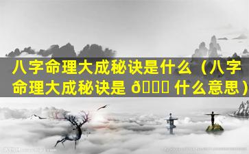 八字命理大成秘诀是什么（八字命理大成秘诀是 🐞 什么意思）